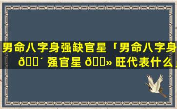 男命八字身强缺官星「男命八字身 🐴 强官星 🌻 旺代表什么」